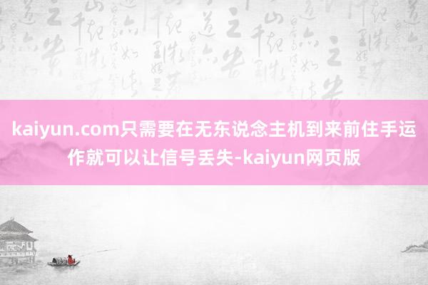 kaiyun.com只需要在无东说念主机到来前住手运作就可以让信号丢失-kaiyun网页版