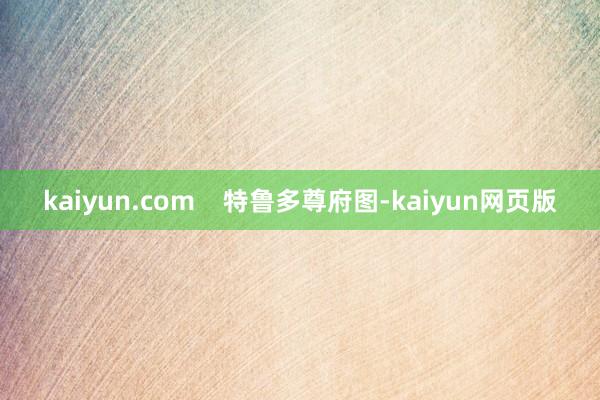 kaiyun.com    特鲁多尊府图-kaiyun网页版