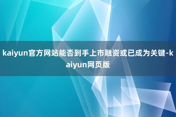 kaiyun官方网站能否到手上市融资或已成为关键-kaiyun网页版