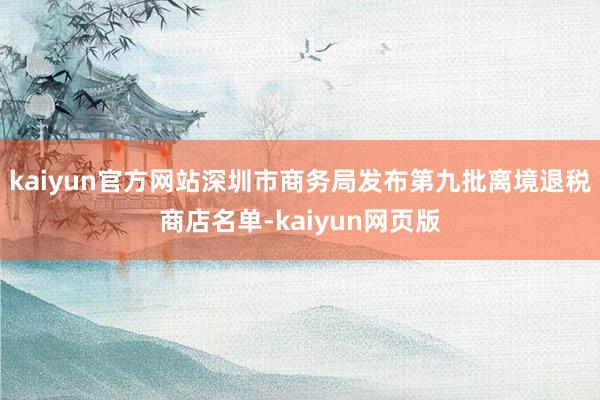 kaiyun官方网站深圳市商务局发布第九批离境退税商店名单-kaiyun网页版