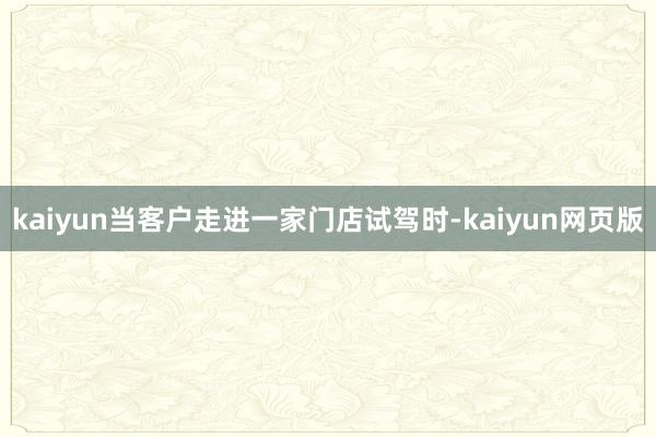 kaiyun当客户走进一家门店试驾时-kaiyun网页版