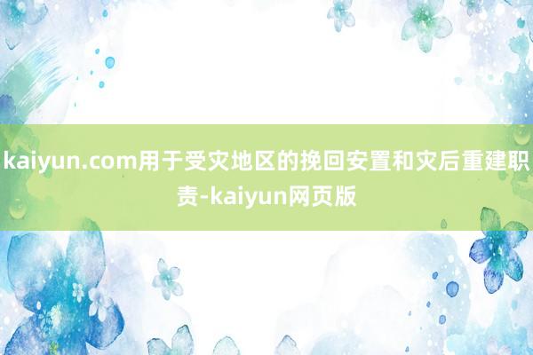 kaiyun.com用于受灾地区的挽回安置和灾后重建职责-kaiyun网页版