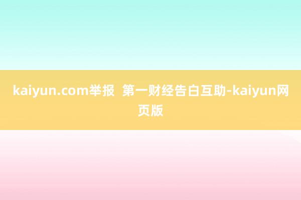 kaiyun.com举报  第一财经告白互助-kaiyun网页版