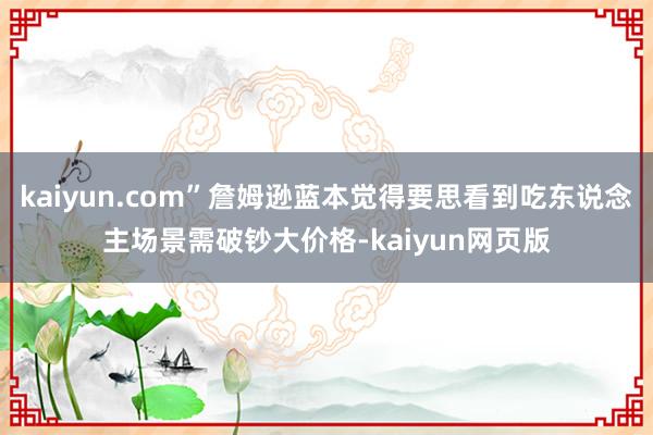 kaiyun.com”詹姆逊蓝本觉得要思看到吃东说念主场景需破钞大价格-kaiyun网页版