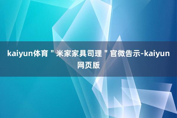 kaiyun体育＂米家家具司理＂官微告示-kaiyun网页版