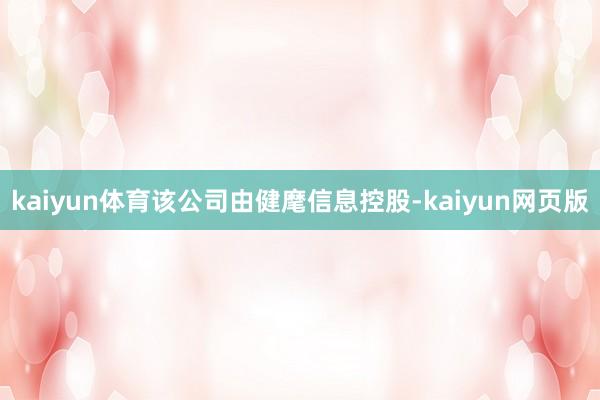 kaiyun体育该公司由健麾信息控股-kaiyun网页版