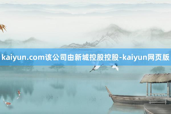 kaiyun.com该公司由新城控股控股-kaiyun网页版