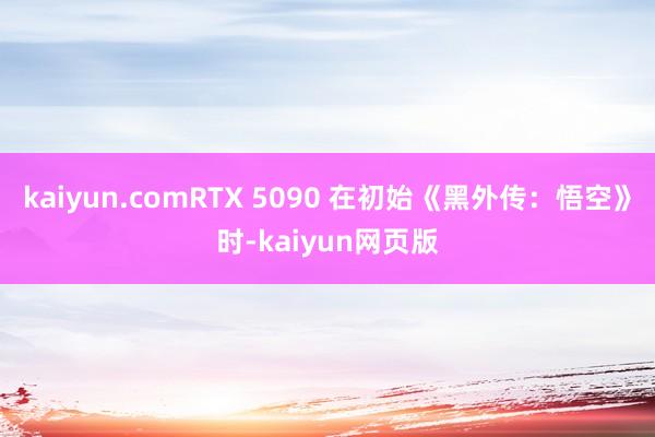 kaiyun.comRTX 5090 在初始《黑外传：悟空》时-kaiyun网页版