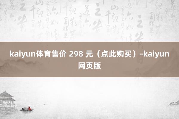 kaiyun体育售价 298 元（点此购买）-kaiyun网页版