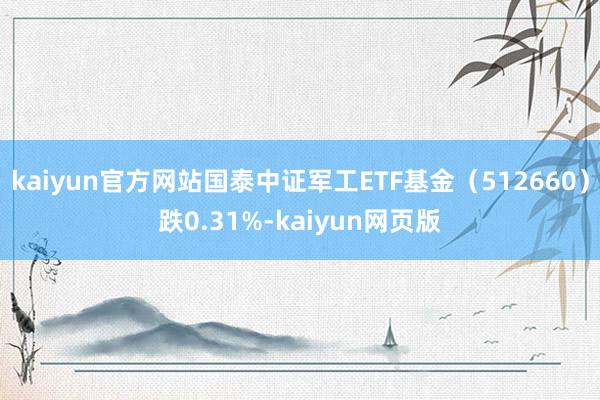 kaiyun官方网站国泰中证军工ETF基金（512660）跌0.31%-kaiyun网页版