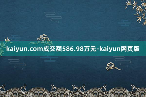 kaiyun.com成交额586.98万元-kaiyun网页版