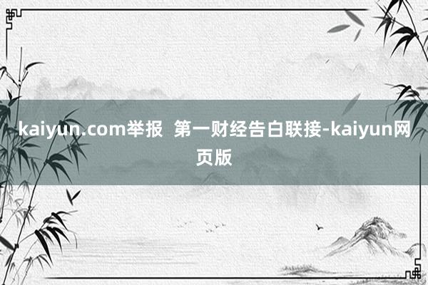 kaiyun.com举报  第一财经告白联接-kaiyun网页版