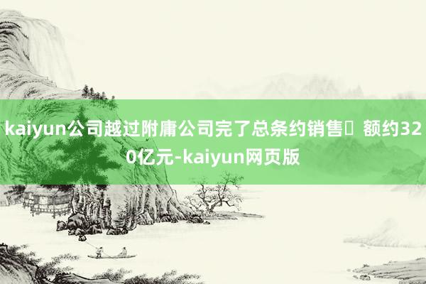 kaiyun公司越过附庸公司完了总条约销售金额约320亿元-kaiyun网页版