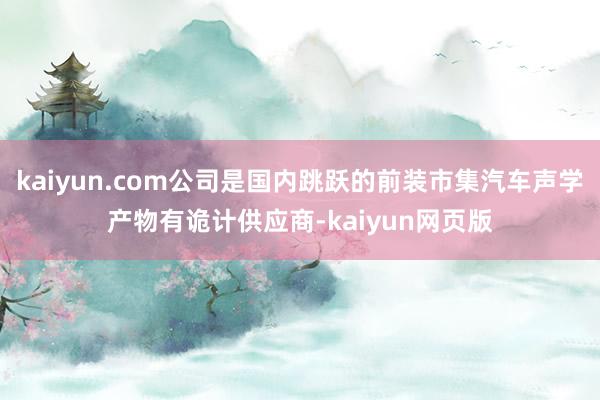 kaiyun.com公司是国内跳跃的前装市集汽车声学产物有诡计供应商-kaiyun网页版