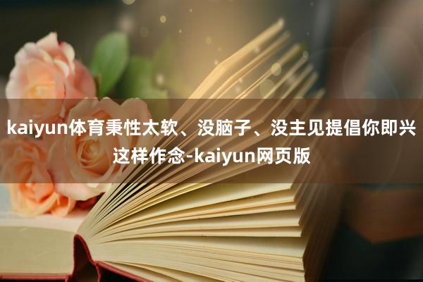 kaiyun体育秉性太软、没脑子、没主见提倡你即兴这样作念-kaiyun网页版