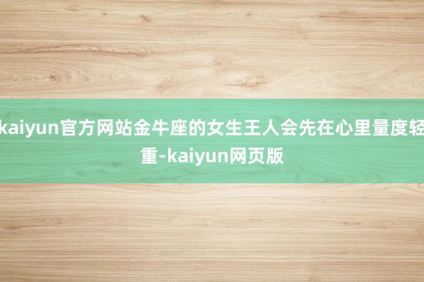 kaiyun官方网站金牛座的女生王人会先在心里量度轻重-kaiyun网页版