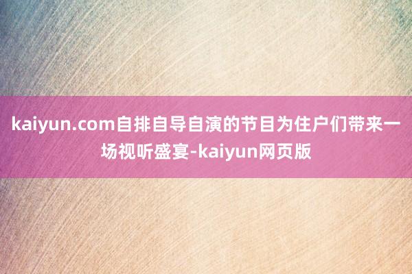 kaiyun.com自排自导自演的节目为住户们带来一场视听盛宴-kaiyun网页版