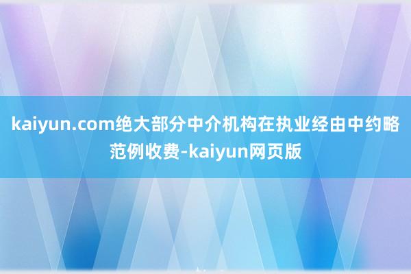 kaiyun.com绝大部分中介机构在执业经由中约略范例收费-kaiyun网页版