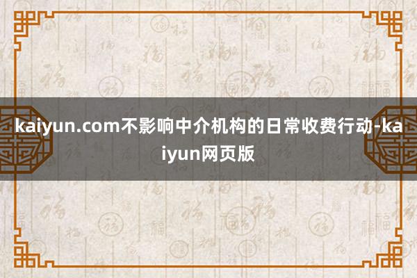 kaiyun.com不影响中介机构的日常收费行动-kaiyun网页版