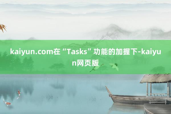 kaiyun.com在“Tasks”功能的加握下-kaiyun网页版