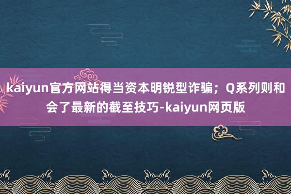 kaiyun官方网站得当资本明锐型诈骗；Q系列则和会了最新的截至技巧-kaiyun网页版