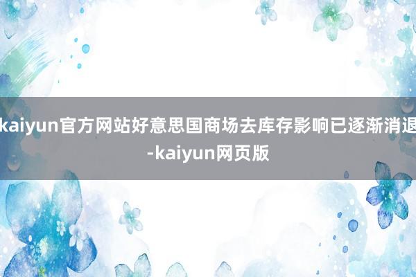 kaiyun官方网站好意思国商场去库存影响已逐渐消退-kaiyun网页版