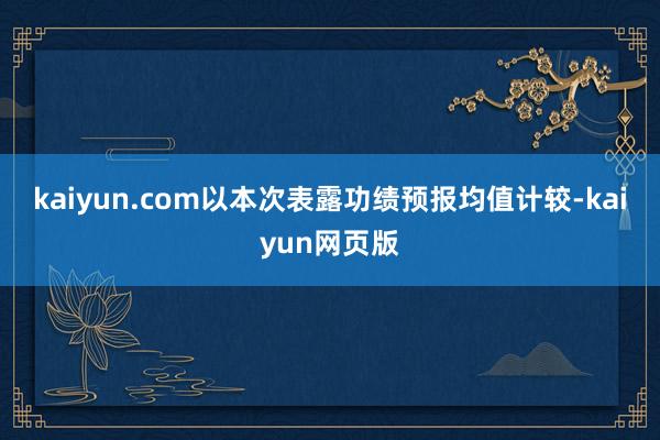 kaiyun.com　　以本次表露功绩预报均值计较-kaiyun网页版