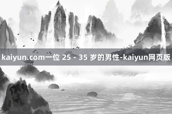 kaiyun.com一位 25 - 35 岁的男性-kaiyun网页版