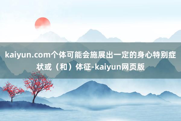 kaiyun.com个体可能会施展出一定的身心特别症状或（和）体征-kaiyun网页版