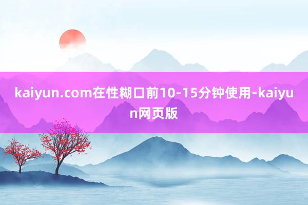 kaiyun.com在性糊口前10-15分钟使用-kaiyun网页版