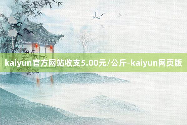 kaiyun官方网站收支5.00元/公斤-kaiyun网页版