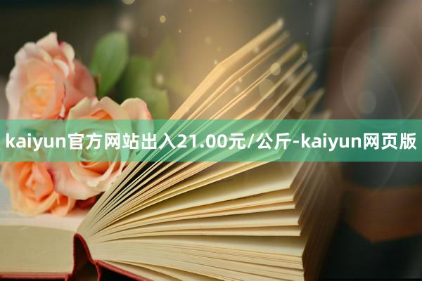 kaiyun官方网站出入21.00元/公斤-kaiyun网页版