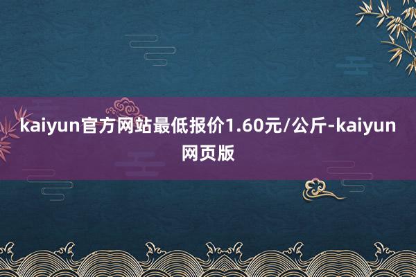 kaiyun官方网站最低报价1.60元/公斤-kaiyun网页版