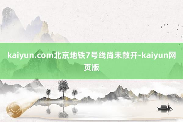 kaiyun.com北京地铁7号线尚未敞开-kaiyun网页版