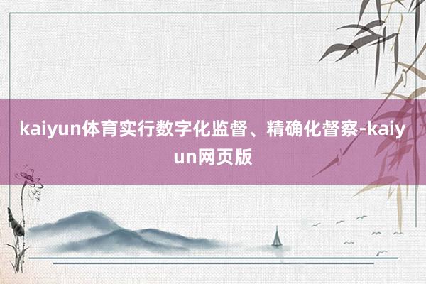 kaiyun体育实行数字化监督、精确化督察-kaiyun网页版