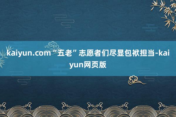 kaiyun.com“五老”志愿者们尽显包袱担当-kaiyun网页版