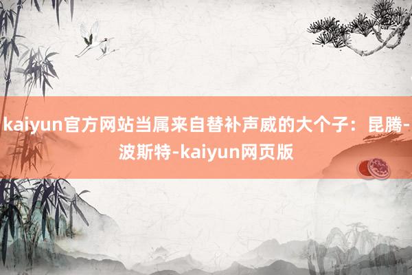 kaiyun官方网站当属来自替补声威的大个子：昆腾-波斯特-kaiyun网页版