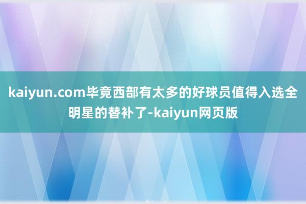 kaiyun.com毕竟西部有太多的好球员值得入选全明星的替补了-kaiyun网页版