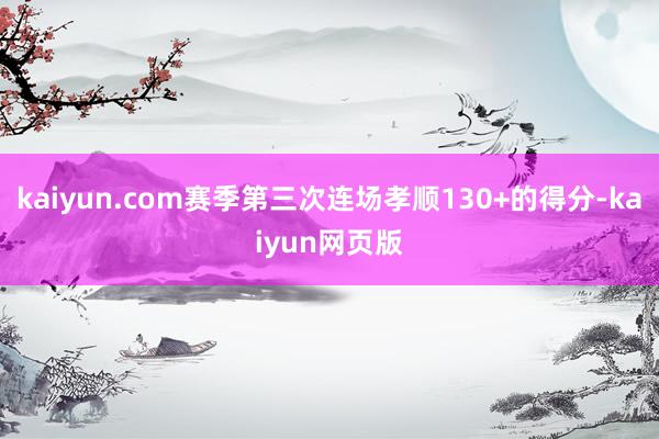 kaiyun.com赛季第三次连场孝顺130+的得分-kaiyun网页版