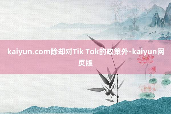 kaiyun.com除却对Tik Tok的政策外-kaiyun网页版