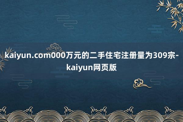 kaiyun.com000万元的二手住宅注册量为309宗-kaiyun网页版