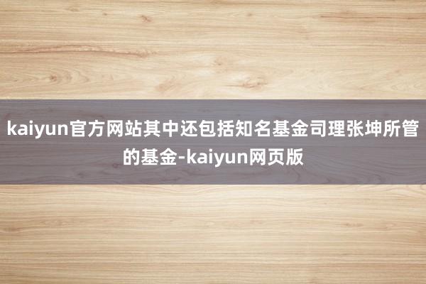 kaiyun官方网站其中还包括知名基金司理张坤所管的基金-kaiyun网页版