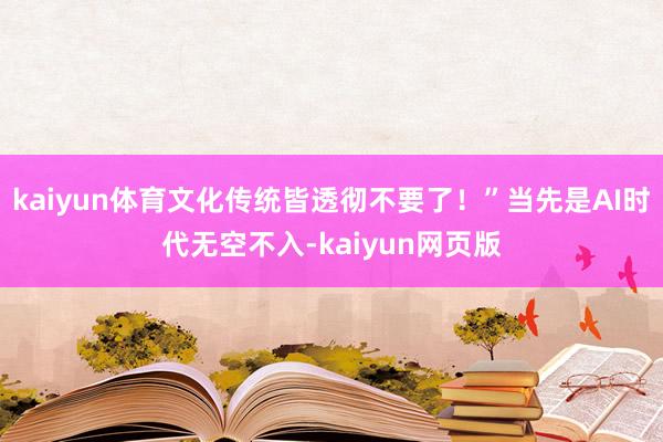 kaiyun体育文化传统皆透彻不要了！”当先是AI时代无空不入-kaiyun网页版