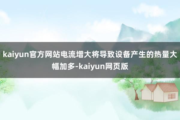 kaiyun官方网站电流增大将导致设备产生的热量大幅加多-kaiyun网页版