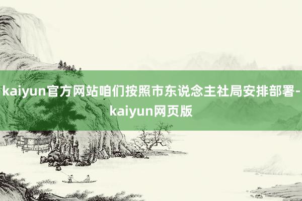 kaiyun官方网站咱们按照市东说念主社局安排部署-kaiyun网页版