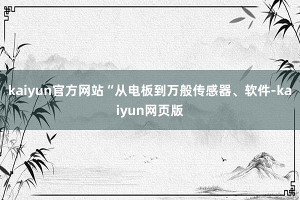 kaiyun官方网站“从电板到万般传感器、软件-kaiyun网页版