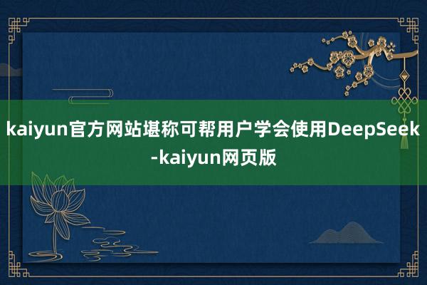 kaiyun官方网站堪称可帮用户学会使用DeepSeek-kaiyun网页版