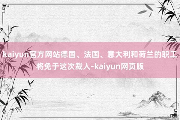 kaiyun官方网站德国、法国、意大利和荷兰的职工将免于这次裁人-kaiyun网页版