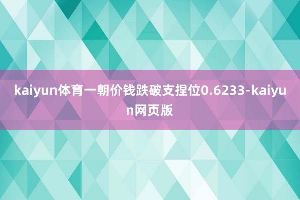 kaiyun体育一朝价钱跌破支捏位0.6233-kaiyun网页版