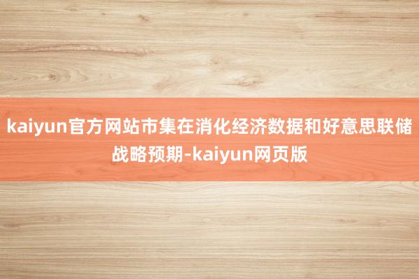 kaiyun官方网站市集在消化经济数据和好意思联储战略预期-kaiyun网页版